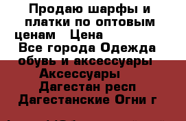 Продаю шарфы и платки по оптовым ценам › Цена ­ 300-2500 - Все города Одежда, обувь и аксессуары » Аксессуары   . Дагестан респ.,Дагестанские Огни г.